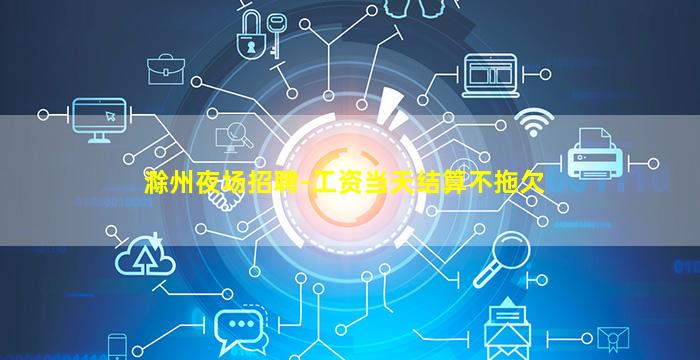 滁州夜场招聘-工资当天结算不拖欠