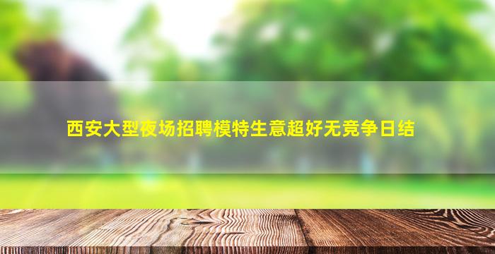 西安大型夜场招聘模特生意超好无竞争日结